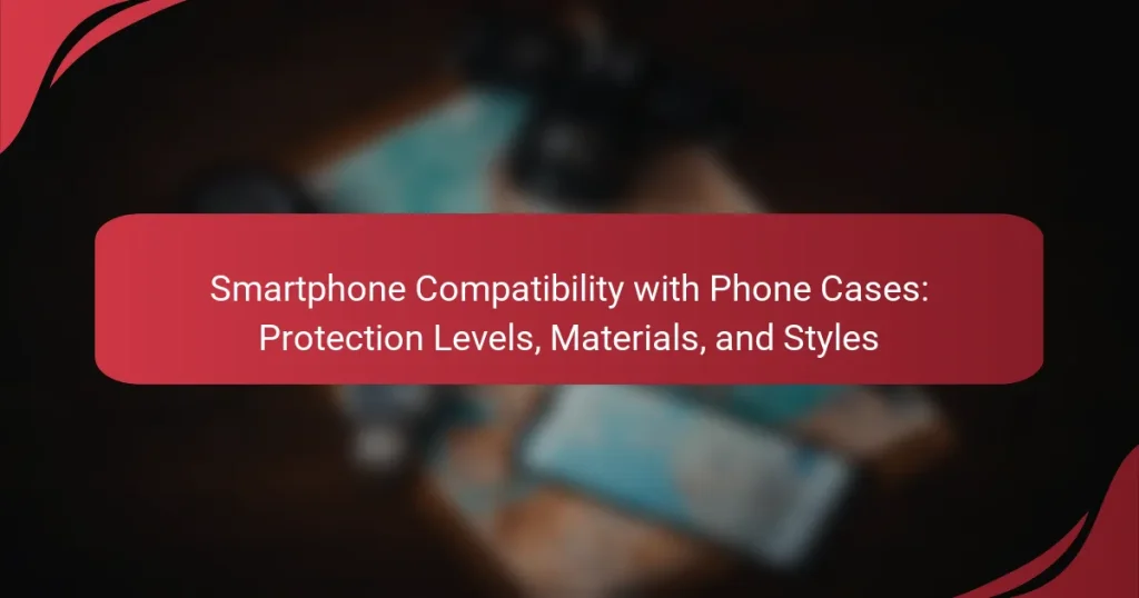 Smartphone Compatibility with Phone Cases: Protection Levels, Materials, and Styles
