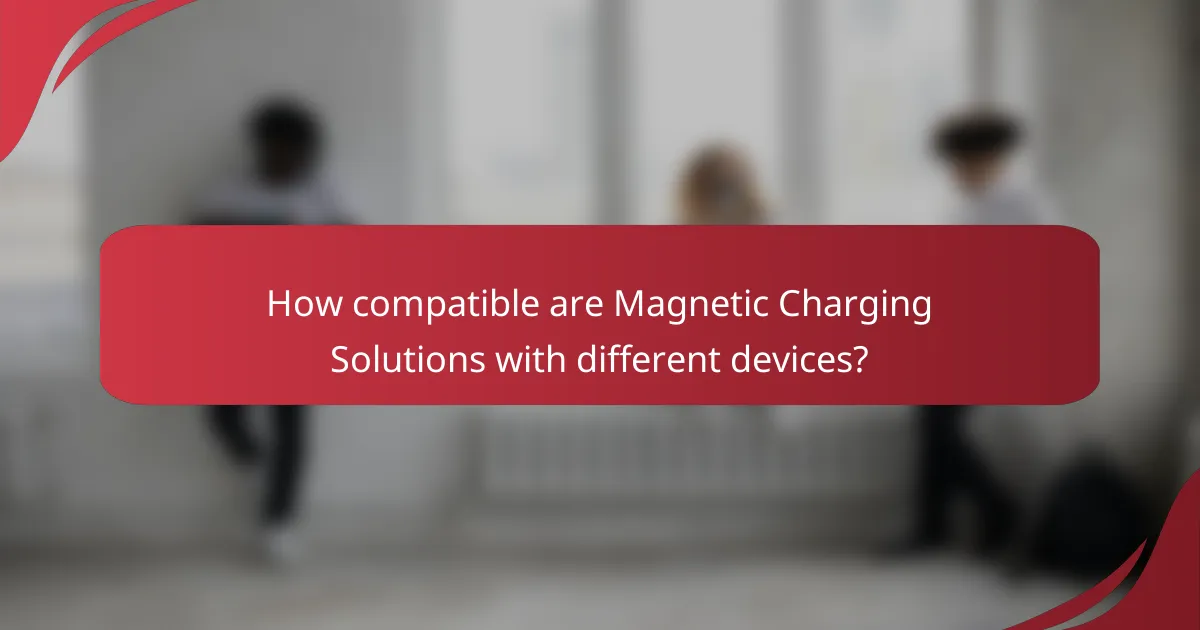 How compatible are Magnetic Charging Solutions with different devices?