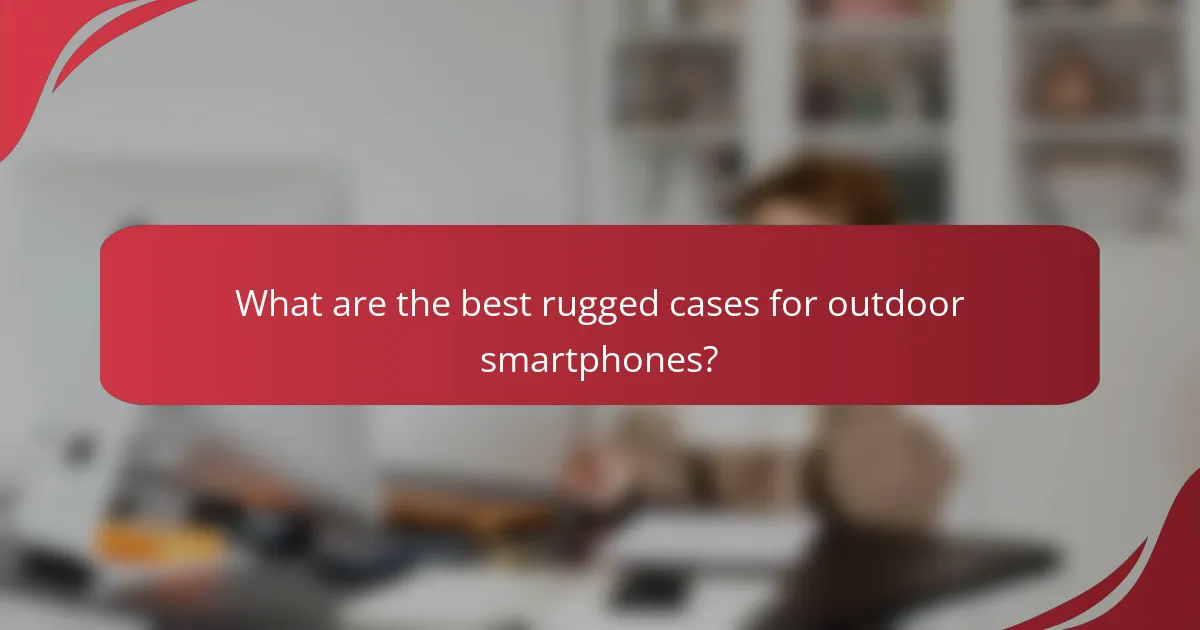 What are the best rugged cases for outdoor smartphones?