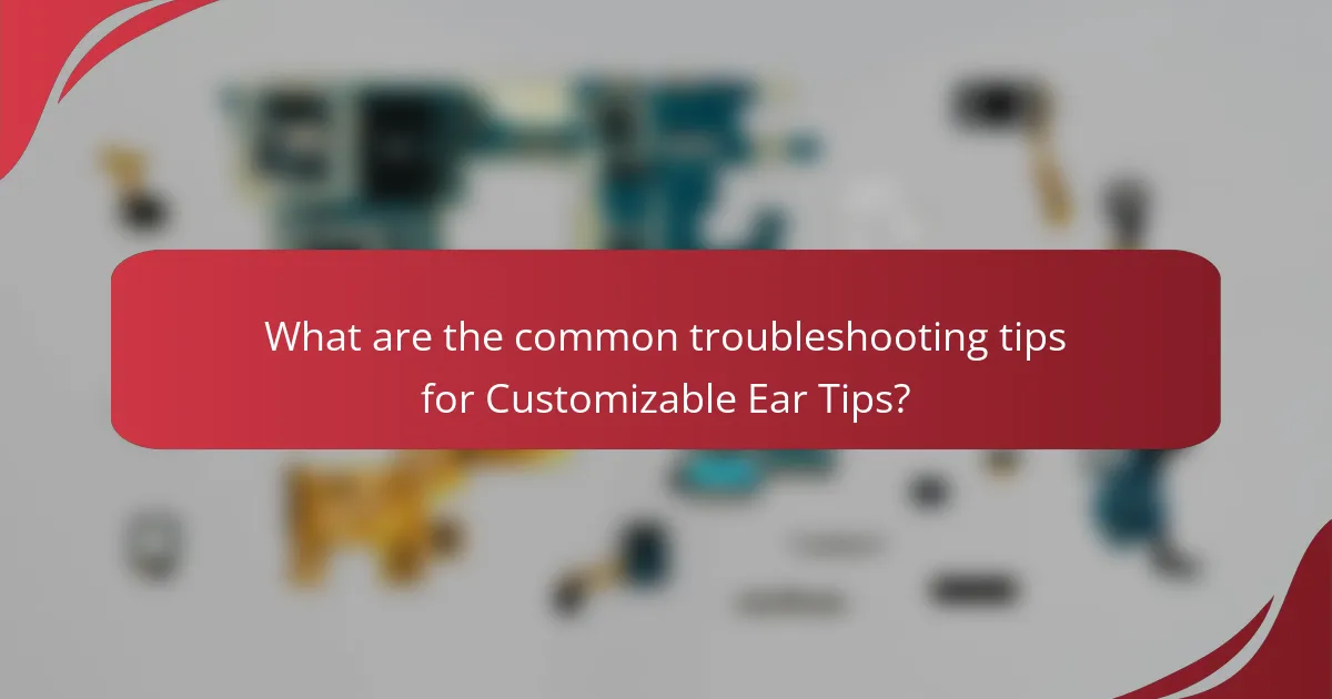 What are the common troubleshooting tips for Customizable Ear Tips?