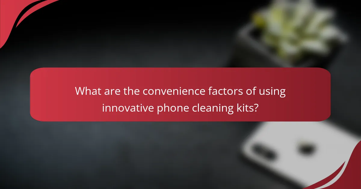 What are the convenience factors of using innovative phone cleaning kits?